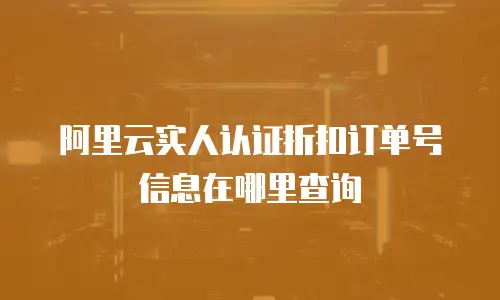 阿里云实人认证折扣订单号信息在哪里查询
