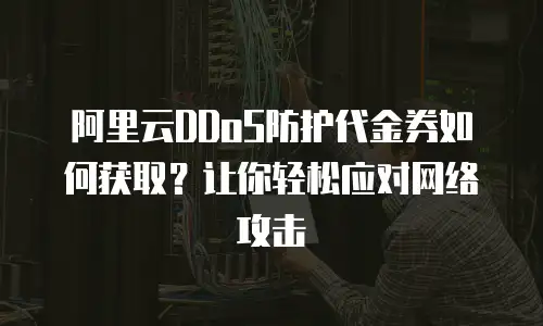 阿里云DDoS防护代金券如何获取？让你轻松应对网络攻击