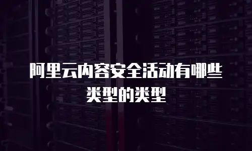 阿里云内容安全活动有哪些类型的类型