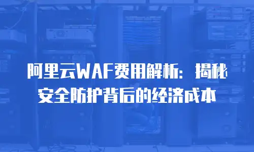 阿里云WAF费用解析：揭秘安全防护背后的经济成本