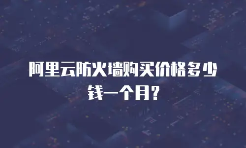 阿里云防火墙购买价格多少钱一个月？
