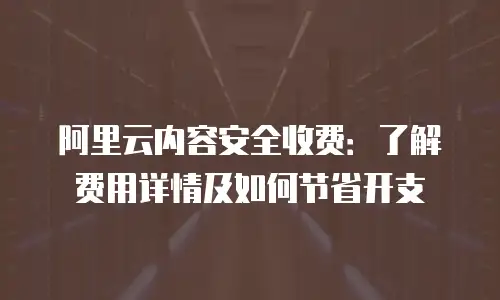 阿里云内容安全收费：了解费用详情及如何节省开支