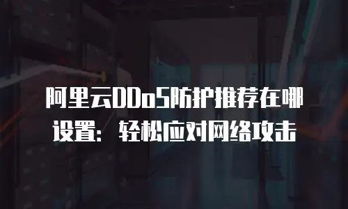阿里云DDoS防护推荐在哪设置：轻松应对网络攻击