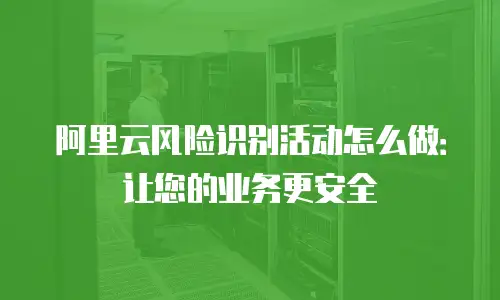 阿里云风险识别活动怎么做：让您的业务更安全