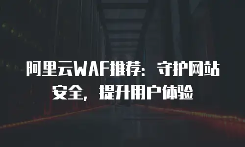阿里云WAF推荐：守护网站安全，提升用户体验