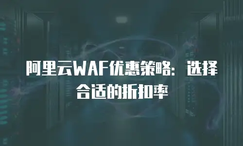 阿里云WAF优惠策略：选择合适的折扣率