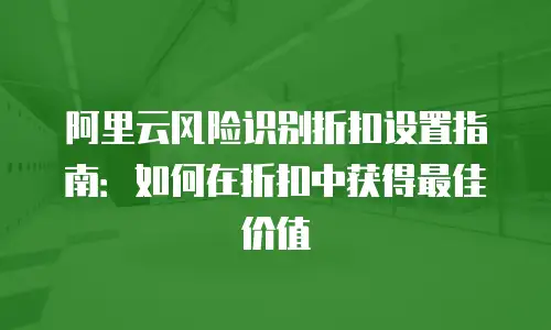 阿里云风险识别折扣设置指南：如何在折扣中获得最佳价值