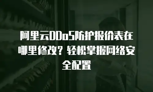 阿里云DDoS防护报价表在哪里修改？轻松掌握网络安全配置