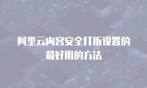 阿里云内容安全打折设置的最好用的方法