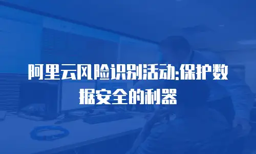 阿里云风险识别活动:保护数据安全的利器