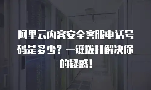 阿里云内容安全客服电话号码是多少？一键拨打解决你的疑惑！