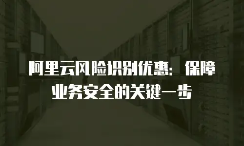 阿里云风险识别优惠：保障业务安全的关键一步