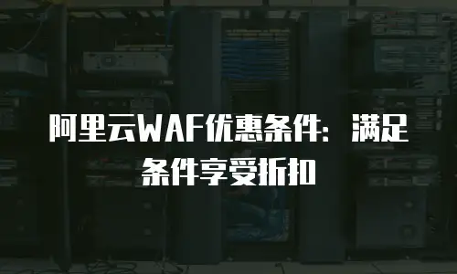 阿里云WAF优惠条件：满足条件享受折扣