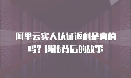 阿里云实人认证返利是真的吗？揭秘背后的故事