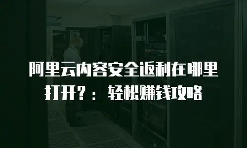 阿里云内容安全返利在哪里打开？：轻松赚钱攻略
