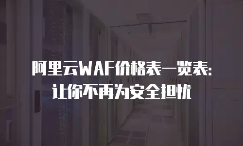 阿里云WAF价格表一览表：让你不再为安全担忧