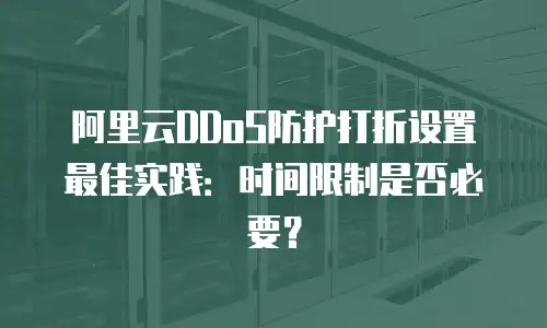 阿里云DDoS防护打折设置最佳实践：时间限制是否必要？