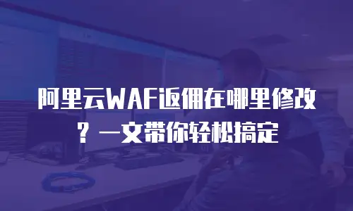 阿里云WAF返佣在哪里修改？一文带你轻松搞定