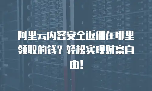 阿里云内容安全返佣在哪里领取的钱？轻松实现财富自由！