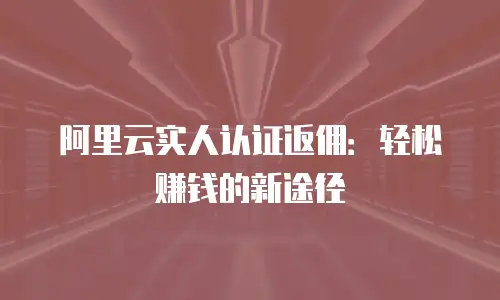 阿里云实人认证返佣：轻松赚钱的新途径