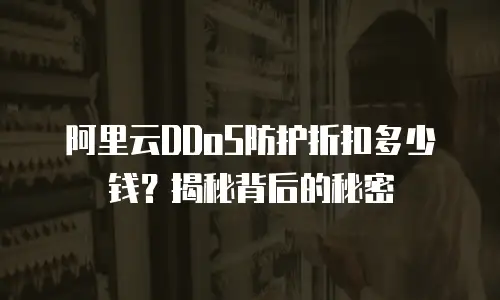 阿里云DDoS防护折扣多少钱？揭秘背后的秘密