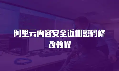 阿里云内容安全返佣密码修改教程