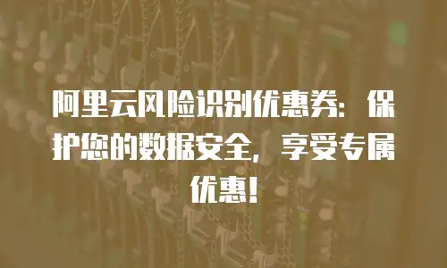 阿里云风险识别优惠券：保护您的数据安全，享受专属优惠！