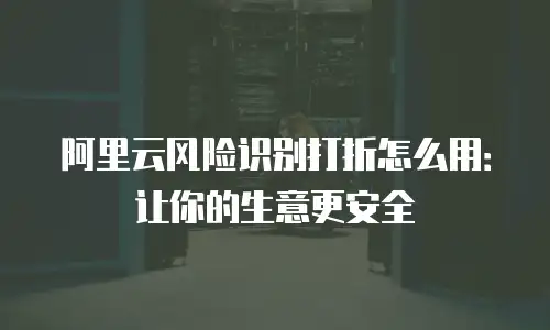 阿里云风险识别打折怎么用：让你的生意更安全