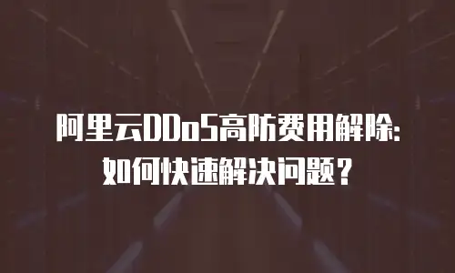 阿里云DDoS高防费用解除：如何快速解决问题？