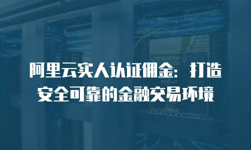 阿里云实人认证佣金：打造安全可靠的金融交易环境