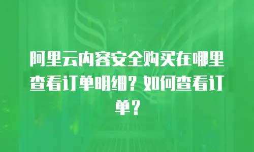 阿里云内容安全购买在哪里查看订单明细？如何查看订单？