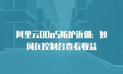 阿里云DDoS防护返佣：如何在控制台查看收益