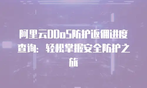 阿里云DDoS防护返佣进度查询：轻松掌握安全防护之旅