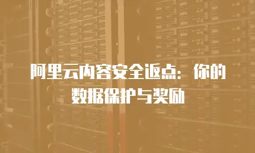 阿里云内容安全返点：你的数据保护与奖励