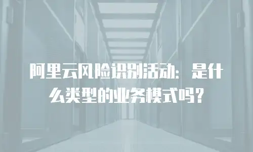 阿里云风险识别活动：是什么类型的业务模式吗？
