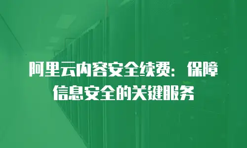 阿里云内容安全续费：保障信息安全的关键服务
