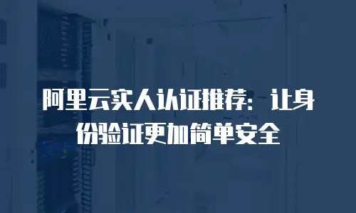 阿里云实人认证推荐：让身份验证更加简单安全