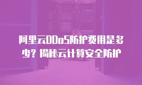 阿里云DDoS防护费用是多少？揭秘云计算安全防护
