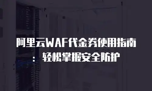 阿里云WAF代金券使用指南：轻松掌握安全防护