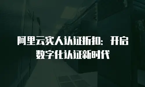 阿里云实人认证折扣：开启数字化认证新时代