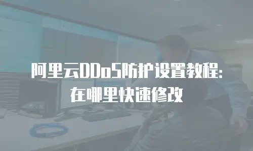 阿里云DDoS防护设置教程：在哪里快速修改