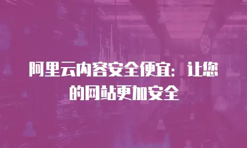 阿里云内容安全便宜：让您的网站更加安全