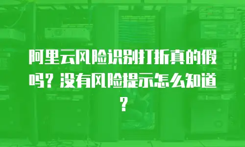 阿里云风险识别打折真的假吗？没有风险提示怎么知道？