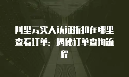 阿里云实人认证折扣在哪里查看订单：揭秘订单查询流程