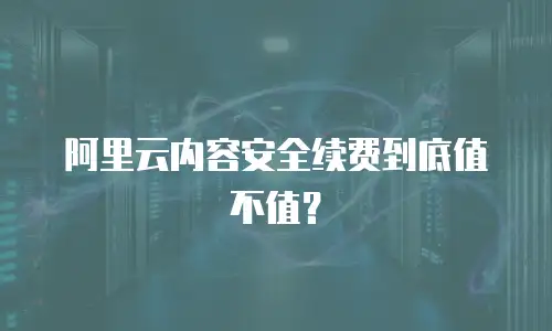 阿里云内容安全续费到底值不值？