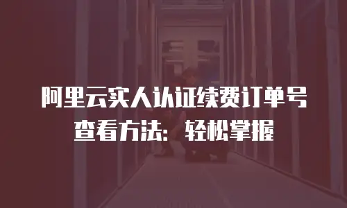 阿里云实人认证续费订单号查看方法：轻松掌握