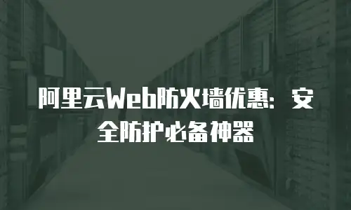 阿里云Web防火墙优惠：安全防护必备神器