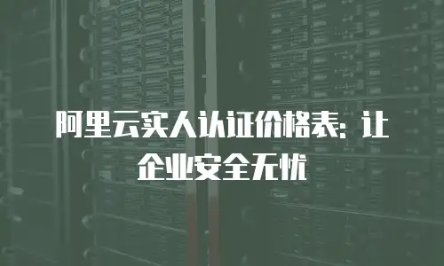 阿里云实人认证价格表: 让企业安全无忧