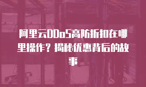 阿里云DDoS高防折扣在哪里操作？揭秘优惠背后的故事