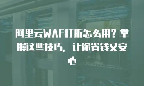 阿里云WAF打折怎么用？掌握这些技巧，让你省钱又安心
